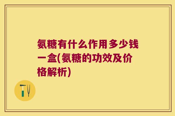 氨糖有什么作用多少钱一盒(氨糖的功效及价格解析) 氨糖有什么作用多少钱一盒(氨糖的功效及价格解析)