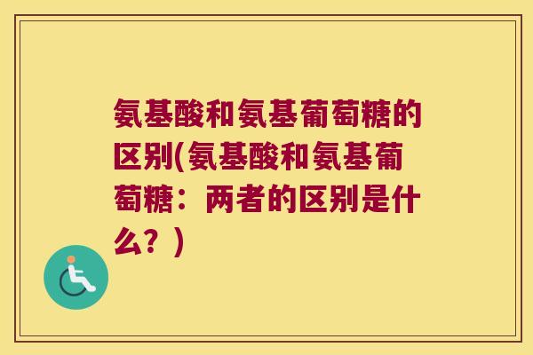 氨基酸和氨基葡萄糖的区别(氨基酸和氨基葡萄糖:两者的区别是什么?) 氨基酸和氨基葡萄糖的区别(氨基酸和氨基葡萄糖:两者的区别是什么?)
