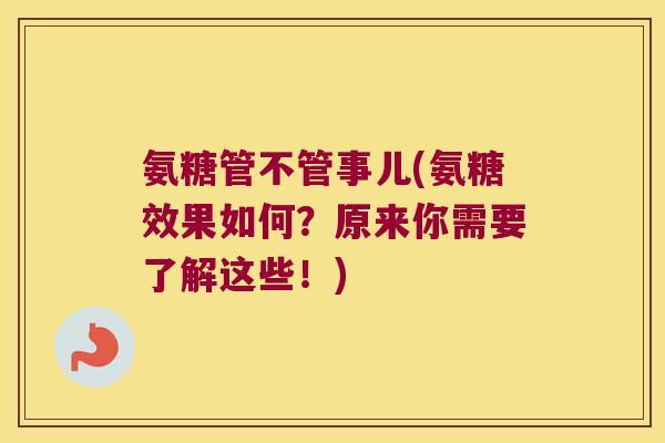 氨糖管不管事儿(氨糖效果如何?原来你需要了解这些!) 氨糖管不管事儿(氨糖效果如何?原来你需要了解这些!)