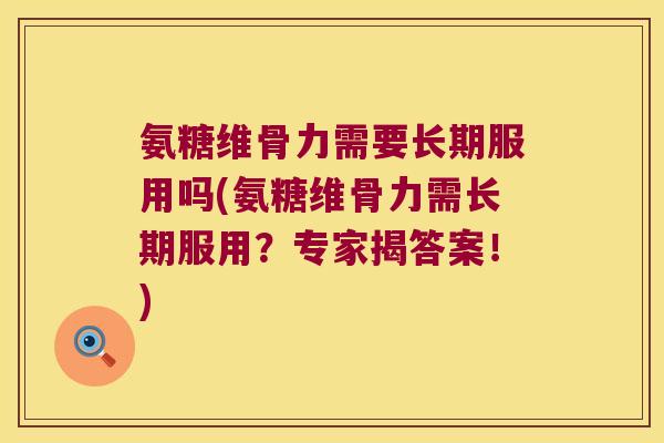氨糖维骨力需要长期服用吗(氨糖维骨力需长期服用?专家揭答案!) 氨糖维骨力需要长期服用吗(氨糖维骨力需长期服用?专家揭答案!)