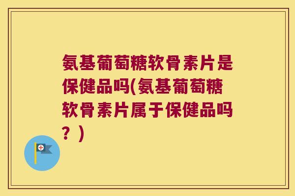 氨基葡萄糖软骨素片是保健品吗(氨基葡萄糖软骨素片属于保健品吗?) 氨基葡萄糖软骨素片是保健品吗(氨基葡萄糖软骨素片属于保健品吗?)