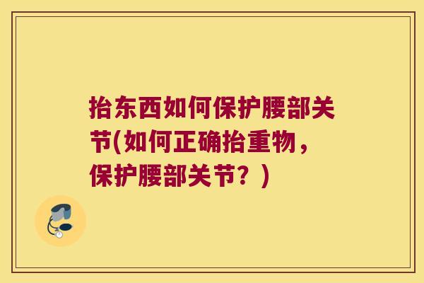 抬东西如何保护腰部关节(如何正确抬重物,保护腰部关节?) 抬东西如何保护腰部关节(如何正确抬重物,保护腰部关节?)