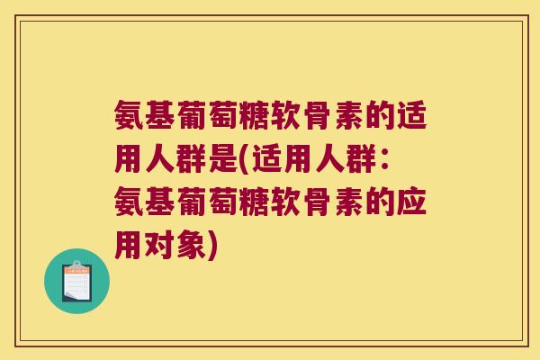 氨基葡萄糖软骨素的适用人群是(适用人群:氨基葡萄糖软骨素的应用对象) 氨基葡萄糖软骨素的适用人群是(适用人群:氨基葡萄糖软骨素的应用对象)