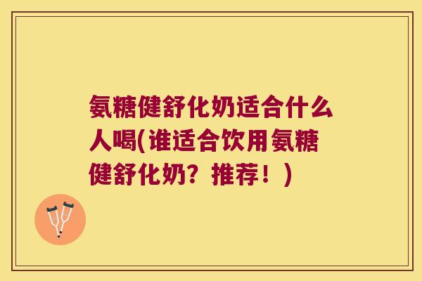 氨糖健舒化奶适合什么人喝(谁适合饮用氨糖健舒化奶?推荐!) 氨糖健舒化奶适合什么人喝(谁适合饮用氨糖健舒化奶?推荐!)