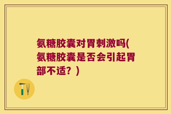 氨糖胶囊对胃刺激吗(氨糖胶囊是否会引起胃部不适？)