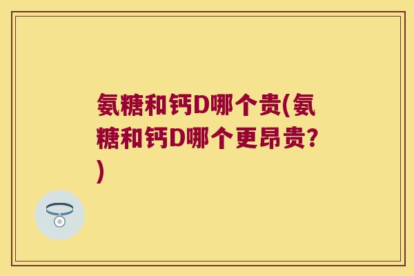 氨糖和钙D哪个贵(氨糖和钙D哪个更昂贵?) 氨糖和钙D哪个贵(氨糖和钙D哪个更昂贵?)