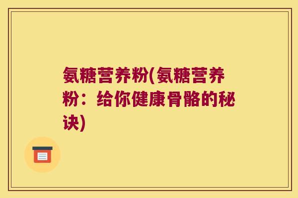 氨糖营养粉(氨糖营养粉:给你健康骨骼的秘诀) 氨糖营养粉(氨糖营养粉:给你健康骨骼的秘诀)