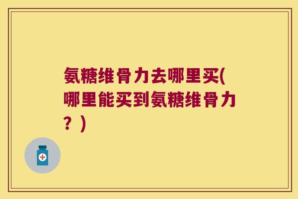 氨糖维骨力去哪里买(哪里能买到氨糖维骨力?) 氨糖维骨力去哪里买(哪里能买到氨糖维骨力?)