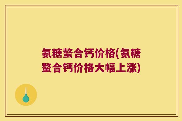 氨糖螯合钙价格(氨糖螯合钙价格大幅上涨) 氨糖螯合钙价格(氨糖螯合钙价格大幅上涨)
