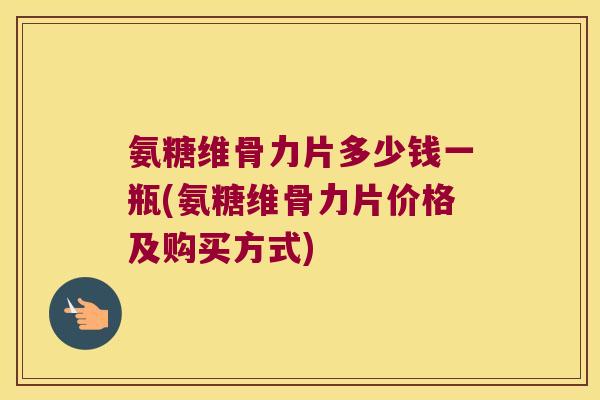 氨糖维骨力片多少钱一瓶(氨糖维骨力片价格及购买方式) 氨糖维骨力片多少钱一瓶(氨糖维骨力片价格及购买方式)