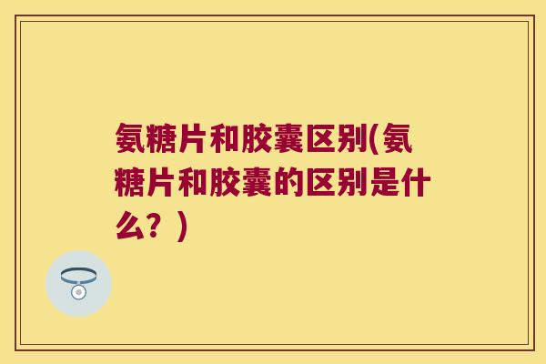 氨糖片和胶囊区别(氨糖片和胶囊的区别是什么?) 氨糖片和胶囊区别(氨糖片和胶囊的区别是什么?)