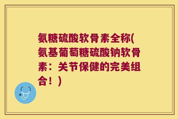 氨糖硫酸软骨素全称(氨基葡萄糖硫酸钠软骨素:关节保健的完美组合!) 氨糖硫酸软骨素全称(氨基葡萄糖硫酸钠软骨素:关节保健的完美组合!)
