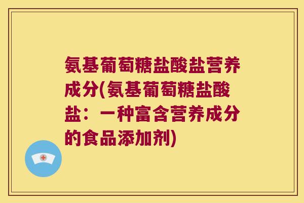 氨基葡萄糖盐酸盐营养成分(氨基葡萄糖盐酸盐:一种富含营养成分的食品添加剂) 氨基葡萄糖盐酸盐营养成分(氨基葡萄糖盐酸盐:一种富含营养成分的食品添加剂)