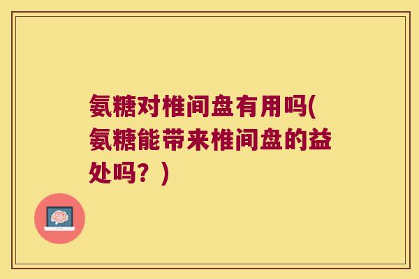 氨糖对椎间盘有用吗(氨糖能带来椎间盘的益处吗?) 氨糖对椎间盘有用吗(氨糖能带来椎间盘的益处吗?)