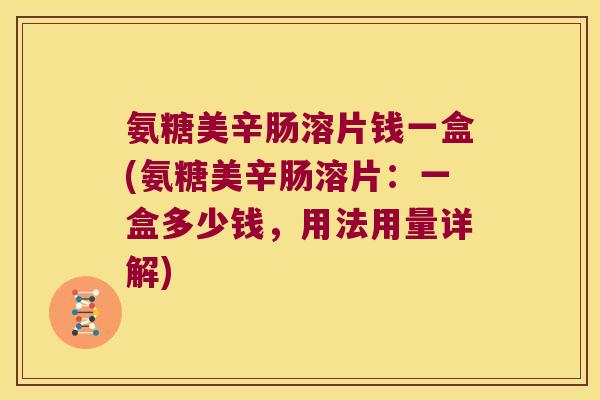 氨糖美辛肠溶片钱一盒(氨糖美辛肠溶片:一盒多少钱,用法用量详解) 氨糖美辛肠溶片钱一盒(氨糖美辛肠溶片:一盒多少钱,用法用量详解)