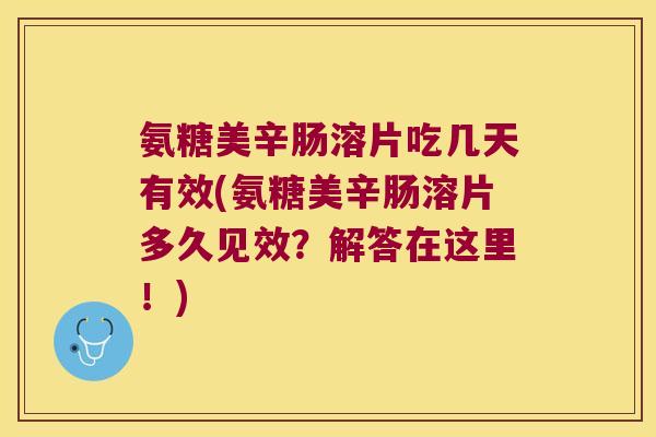 氨糖美辛肠溶片吃几天有效(氨糖美辛肠溶片多久见效?解答在这里!) 氨糖美辛肠溶片吃几天有效(氨糖美辛肠溶片多久见效?解答在这里!)
