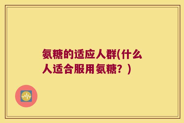 氨糖的适应人群(什么人适合服用氨糖?) 氨糖的适应人群(什么人适合服用氨糖?)