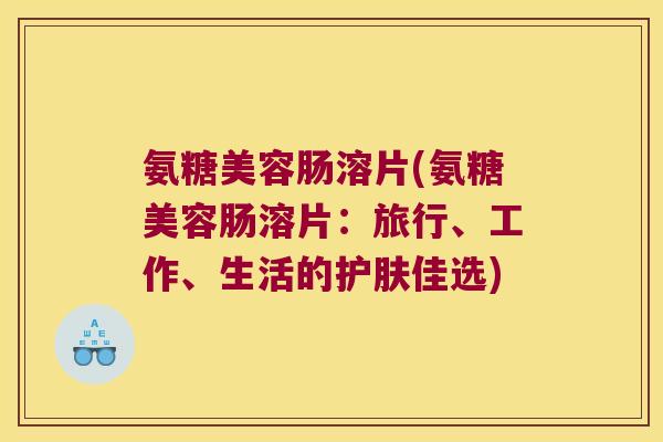 氨糖美容肠溶片(氨糖美容肠溶片：旅行、工作、生活的护肤佳选)