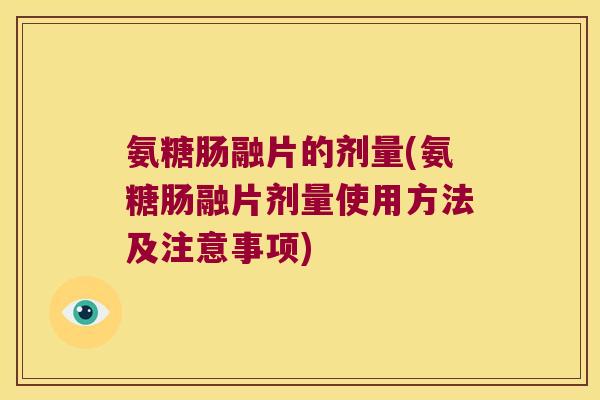 氨糖肠融片的剂量(氨糖肠融片剂量使用方法及注意事项) 氨糖肠融片的剂量(氨糖肠融片剂量使用方法及注意事项)