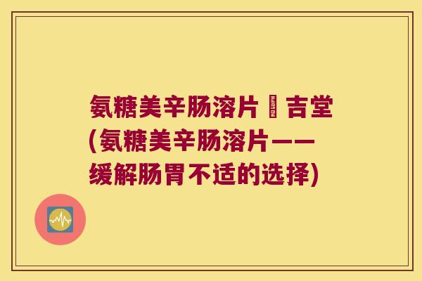 氨糖美辛肠溶片栢吉堂(氨糖美辛肠溶片——缓解肠胃不适的选择) 氨糖美辛肠溶片栢吉堂(氨糖美辛肠溶片——缓解肠胃不适的选择)