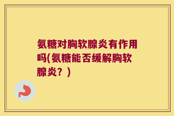 氨糖对胸软腺炎有作用吗(氨糖能否缓解胸软腺炎?) 氨糖对胸软腺炎有作用吗(氨糖能否缓解胸软腺炎?)