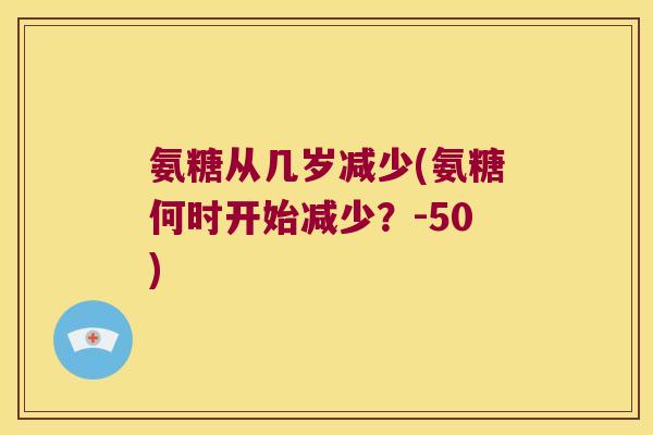 氨糖从几岁减少(氨糖何时开始减少?-50) 氨糖从几岁减少(氨糖何时开始减少?-50)