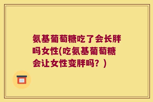 氨基葡萄糖吃了会长胖吗女性(吃氨基葡萄糖会让女性变胖吗?) 氨基葡萄糖吃了会长胖吗女性(吃氨基葡萄糖会让女性变胖吗?)