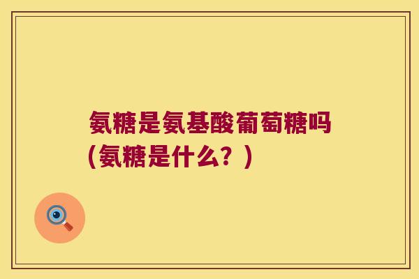 氨糖是氨基酸葡萄糖吗(氨糖是什么？)