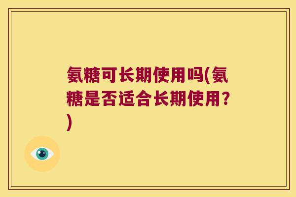 氨糖可长期使用吗(氨糖是否适合长期使用?) 氨糖可长期使用吗(氨糖是否适合长期使用?)