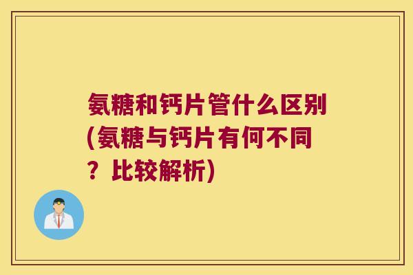 氨糖和钙片管什么区别(氨糖与钙片有何不同?比较解析) 氨糖和钙片管什么区别(氨糖与钙片有何不同?比较解析)