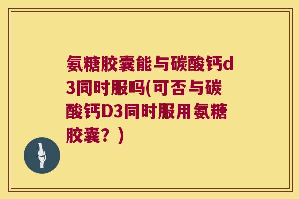 氨糖胶囊能与碳酸钙d3同时服吗(可否与碳酸钙D3同时服用氨糖胶囊？)