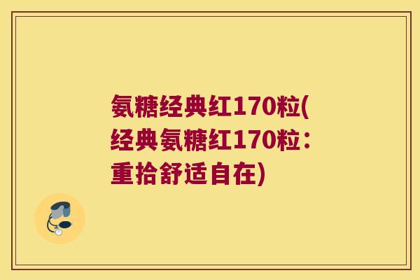 氨糖经典红170粒(经典氨糖红170粒:重拾舒适自在) 氨糖经典红170粒(经典氨糖红170粒:重拾舒适自在)