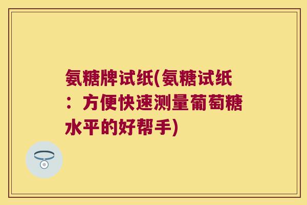 氨糖牌试纸(氨糖试纸：方便快速测量葡萄糖水平的好帮手)