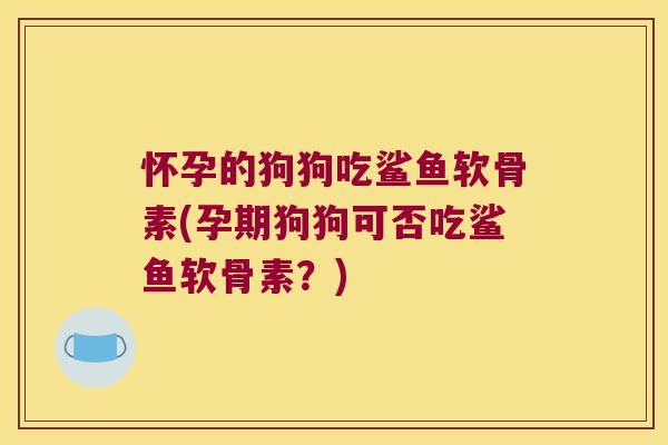 怀孕的狗狗吃鲨鱼软骨素(孕期狗狗可否吃鲨鱼软骨素?) 怀孕的狗狗吃鲨鱼软骨素(孕期狗狗可否吃鲨鱼软骨素?)