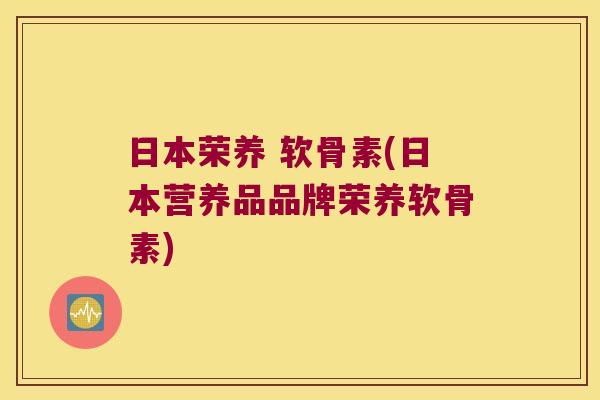 日本荣养 软骨素(日本营养品品牌荣养软骨素) 日本荣养 软骨素(日本营养品品牌荣养软骨素)