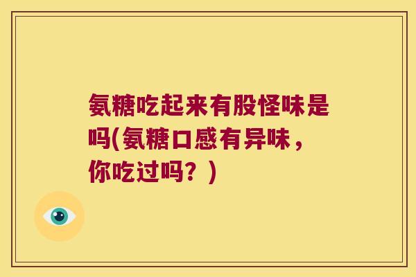 氨糖吃起来有股怪味是吗(氨糖口感有异味,你吃过吗?) 氨糖吃起来有股怪味是吗(氨糖口感有异味,你吃过吗?)