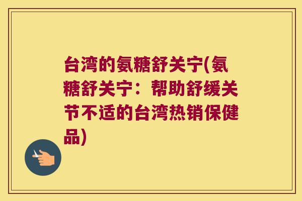 台湾的氨糖舒关宁(氨糖舒关宁：帮助舒缓关节不适的台湾热销保健品)