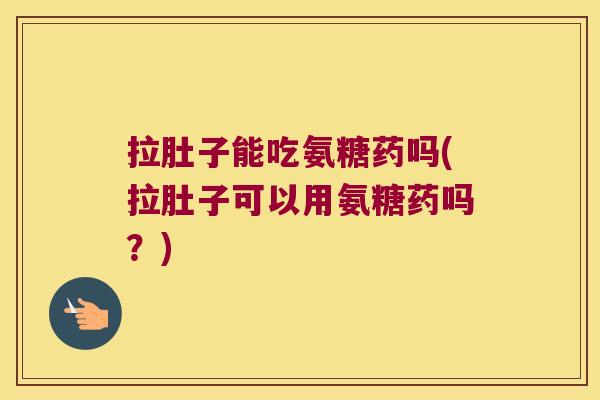拉肚子能吃氨糖药吗(拉肚子可以用氨糖药吗?) 拉肚子能吃氨糖药吗(拉肚子可以用氨糖药吗?)