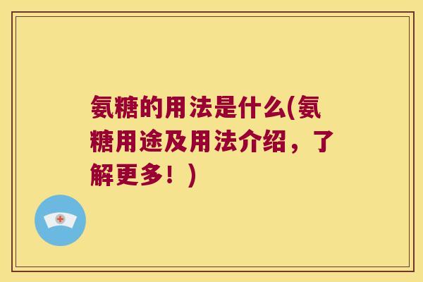 氨糖的用法是什么(氨糖用途及用法介绍，了解更多！)
