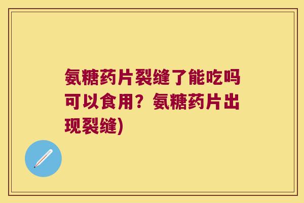 氨糖药片裂缝了能吃吗可以食用？氨糖药片出现裂缝)
