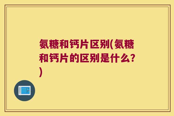 氨糖和钙片区别(氨糖和钙片的区别是什么?) 氨糖和钙片区别(氨糖和钙片的区别是什么?)