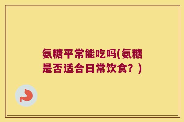 氨糖平常能吃吗(氨糖是否适合日常饮食？)