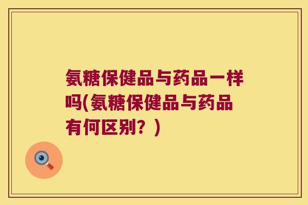 氨糖保健品与药品一样吗(氨糖保健品与药品有何区别？)