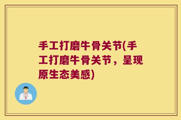 手工打磨牛骨关节(手工打磨牛骨关节,呈现原生态美感) 手工打磨牛骨关节(手工打磨牛骨关节,呈现原生态美感)