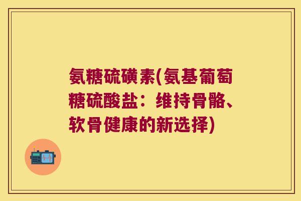 氨糖硫磺素(氨基葡萄糖硫酸盐:维持骨骼、软骨健康的新选择) 氨糖硫磺素(氨基葡萄糖硫酸盐:维持骨骼、软骨健康的新选择)