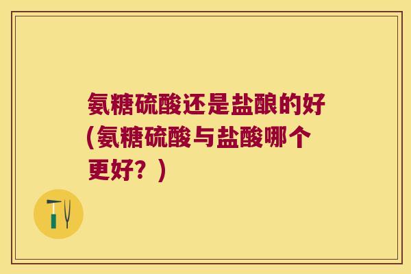 氨糖硫酸还是盐酿的好(氨糖硫酸与盐酸哪个更好？)