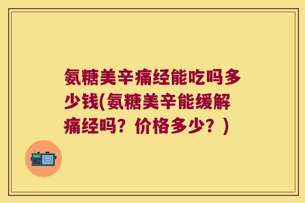 氨糖美辛痛经能吃吗多少钱(氨糖美辛能缓解痛经吗?价格多少?) 氨糖美辛痛经能吃吗多少钱(氨糖美辛能缓解痛经吗?价格多少?)