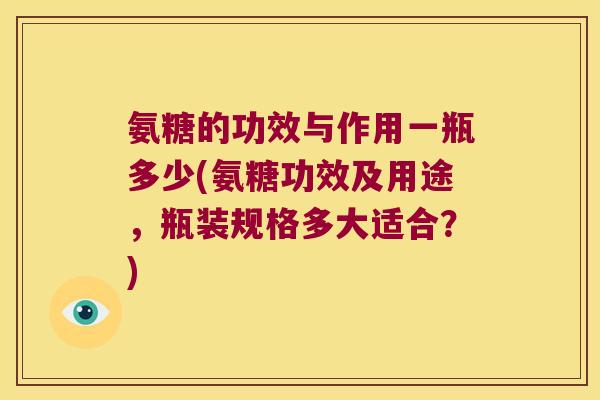 氨糖的功效与作用一瓶多少(氨糖功效及用途,瓶装规格多大适合?) 氨糖的功效与作用一瓶多少(氨糖功效及用途,瓶装规格多大适合?)