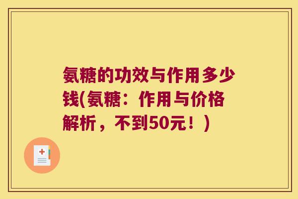 氨糖的功效与作用多少钱(氨糖：作用与价格解析，不到50元！)