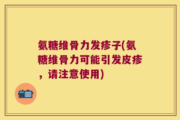 氨糖维骨力发疹子(氨糖维骨力可能引发皮疹，请注意使用)